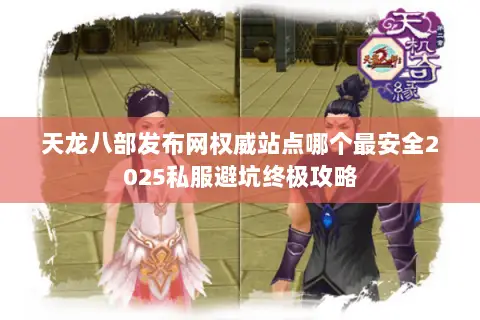 天龙八部发布网权威站点哪个最安全2025私服避坑终极攻略 天龙八部发布网权威站点哪个最安全2025私服避坑终极攻略