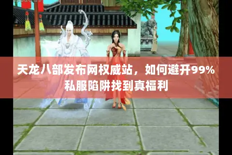 天龙八部发布网权威站,如何避开99%私服陷阱找到真福利 天龙八部发布网权威站,如何避开99%私服陷阱找到真福利
