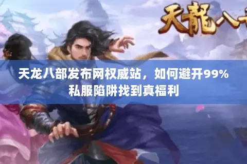 天龙八部发布网权威站,如何避开99%私服陷阱找到真福利 天龙八部发布网权威站,如何避开99%私服陷阱找到真福利