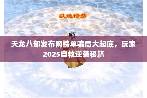 天龙八部发布网榜单骗局大起底,玩家2025自救逆袭秘籍 天龙八部发布网榜单骗局大起底,玩家2025自救逆袭秘籍