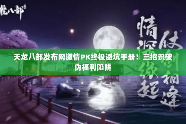 天龙八部发布网激情PK终极避坑手册！三招识破伪福利陷阱