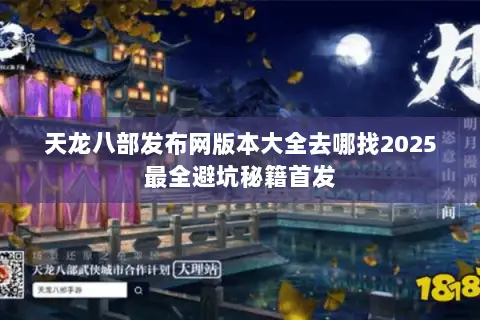 天龙八部发布网版本大全去哪找2025最全避坑秘籍首发