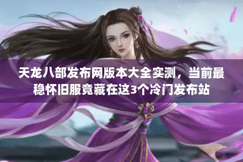 天龙八部发布网版本大全实测,当前最稳怀旧服竟藏在这3个冷门发布站 天龙八部发布网版本大全实测,当前最稳怀旧服竟藏在这3个冷门发布站