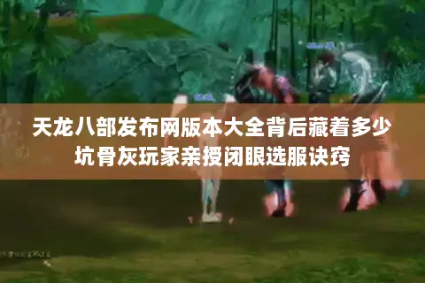 天龙八部发布网版本大全背后藏着多少坑骨灰玩家亲授闭眼选服诀窍 天龙八部发布网版本大全背后藏着多少坑骨灰玩家亲授闭眼选服诀窍