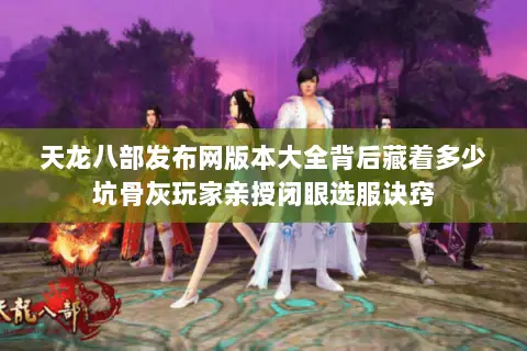天龙八部发布网版本大全背后藏着多少坑骨灰玩家亲授闭眼选服诀窍 天龙八部发布网版本大全背后藏着多少坑骨灰玩家亲授闭眼选服诀窍