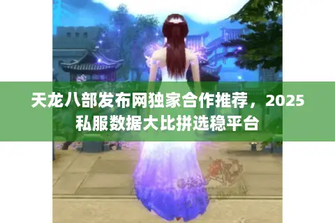 天龙八部发布网独家合作推荐，2025私服数据大比拼选稳平台