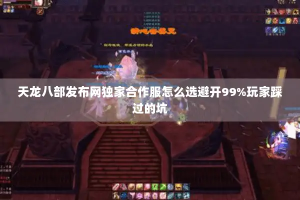 天龙八部发布网独家合作服怎么选避开99%玩家踩过的坑 天龙八部发布网独家合作服怎么选避开99%玩家踩过的坑