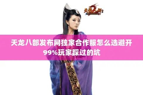 天龙八部发布网独家合作服怎么选避开99%玩家踩过的坑 天龙八部发布网独家合作服怎么选避开99%玩家踩过的坑