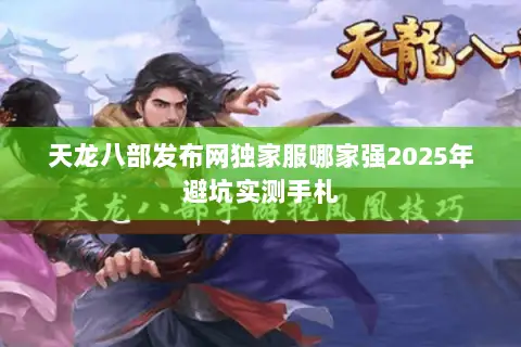 天龙八部发布网独家服哪家强2025年避坑实测手札 天龙八部发布网独家服哪家强2025年避坑实测手札