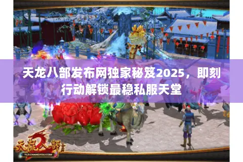 天龙八部发布网独家秘笈2025,即刻行动解锁最稳私服天堂 天龙八部发布网独家秘笈2025,即刻行动解锁最稳私服天堂