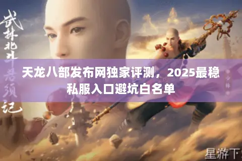 天龙八部发布网独家评测,2025最稳私服入口避坑白名单 天龙八部发布网独家评测,2025最稳私服入口避坑白名单