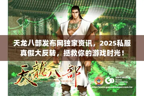 天龙八部发布网独家资讯,2025私服真假大反转,拯救你的游戏时光! 天龙八部发布网独家资讯,2025私服真假大反转,拯救你的游戏时光!
