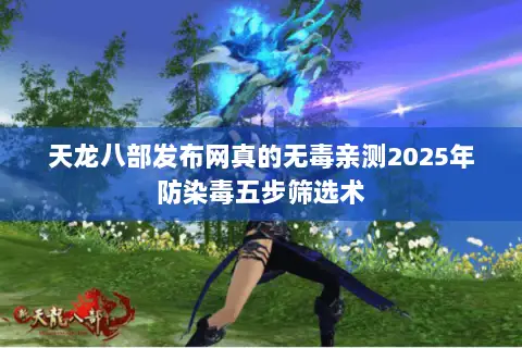 天龙八部发布网真的无毒亲测2025年防染毒五步筛选术
