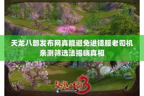 天龙八部发布网真能避免进错服老司机亲测筛选法揭晓真相 天龙八部发布网真能避免进错服老司机亲测筛选法揭晓真相