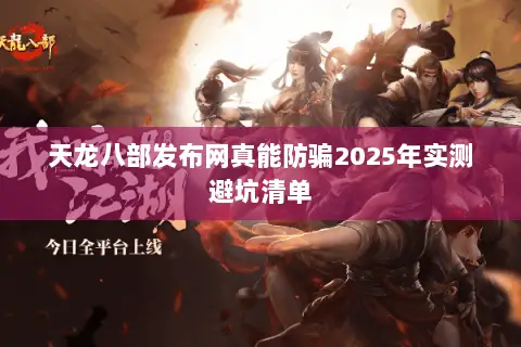天龙八部发布网真能防骗2025年实测避坑清单 天龙八部发布网真能防骗2025年实测避坑清单