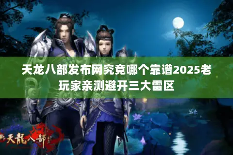 天龙八部发布网究竟哪个靠谱2025老玩家亲测避开三大雷区 天龙八部发布网究竟哪个靠谱2025老玩家亲测避开三大雷区