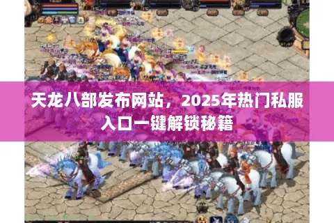 天龙八部发布网站，2025年热门私服入口一键解锁秘籍
