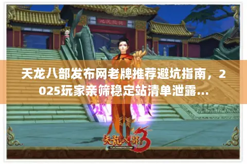 天龙八部发布网老牌推荐避坑指南,2025玩家亲筛稳定站清单泄露… 天龙八部发布网老牌推荐避坑指南,2025玩家亲筛稳定站清单泄露…