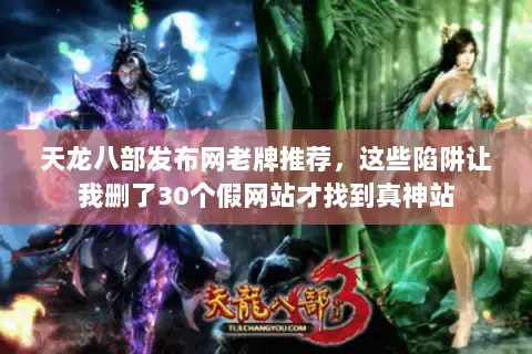 天龙八部发布网老牌推荐，这些陷阱让我删了30个假网站才找到真神站