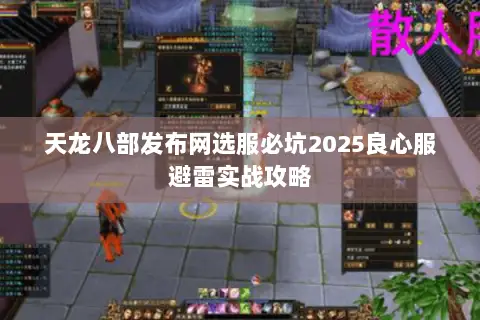 天龙八部发布网选服必坑2025良心服避雷实战攻略