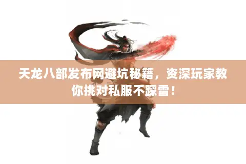 天龙八部发布网避坑秘籍，资深玩家教你挑对私服不踩雷！