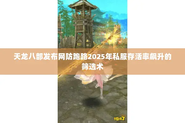 天龙八部发布网防跑路2025年私服存活率飙升的筛选术