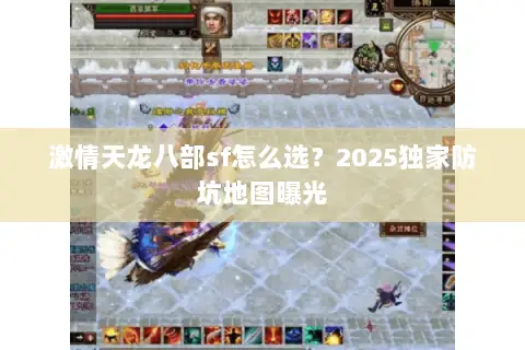 激情天龙八部sf怎么选?2025独家防坑地图曝光 激情天龙八部sf怎么选?2025独家防坑地图曝光