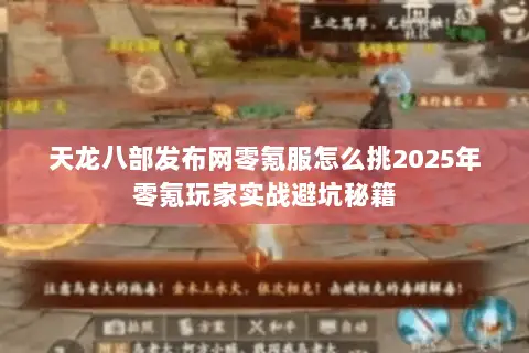 天龙八部发布网零氪服怎么挑2025年零氪玩家实战避坑秘籍 天龙八部发布网零氪服怎么挑2025年零氪玩家实战避坑秘籍