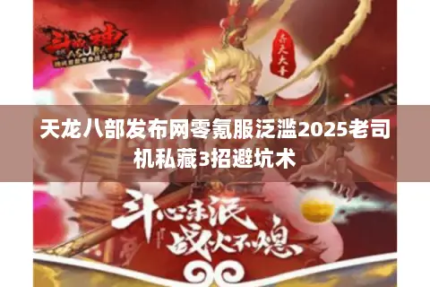 天龙八部发布网零氪服泛滥2025老司机私藏3招避坑术 天龙八部发布网零氪服泛滥2025老司机私藏3招避坑术
