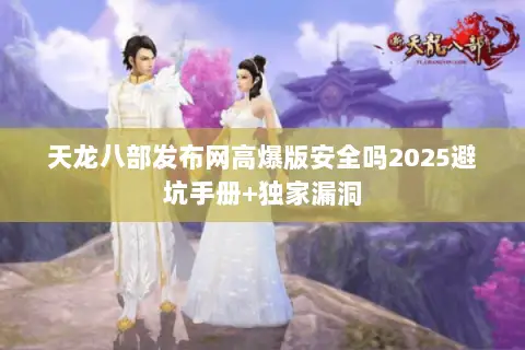 天龙八部发布网高爆版安全吗2025避坑手册+独家漏洞 天龙八部发布网高爆版安全吗2025避坑手册+独家漏洞
