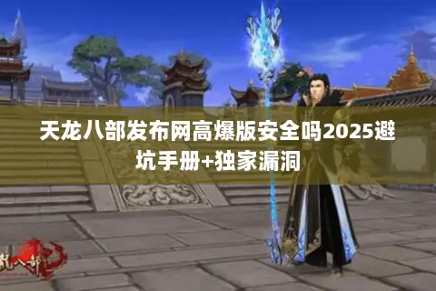 天龙八部发布网高爆版安全吗2025避坑手册+独家漏洞 天龙八部发布网高爆版安全吗2025避坑手册+独家漏洞