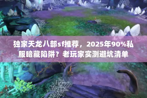 独家天龙八部sf推荐,2025年90%私服暗藏陷阱?老玩家实测避坑清单 独家天龙八部sf推荐,2025年90%私服暗藏陷阱?老玩家实测避坑清单