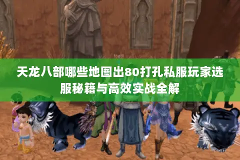 天龙八部哪些地图出80打孔私服玩家选服秘籍与高效实战全解 天龙八部哪些地图出80打孔私服玩家选服秘籍与高效实战全解