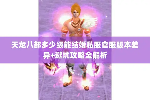 天龙八部多少级能结婚私服官服版本差异+避坑攻略全解析 天龙八部多少级能结婚私服官服版本差异+避坑攻略全解析