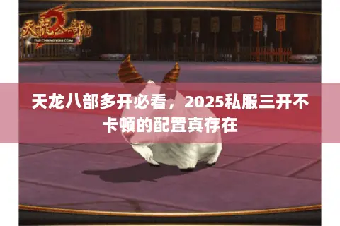 天龙八部多开必看,2025私服三开不卡顿的配置真存在 天龙八部多开必看,2025私服三开不卡顿的配置真存在
