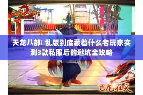 天龙八部婬乱版到底藏着什么老玩家实测3款私服后的避坑全攻略 天龙八部婬乱版到底藏着什么老玩家实测3款私服后的避坑全攻略