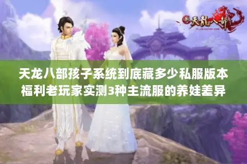 天龙八部孩子系统到底藏多少私服版本福利老玩家实测3种主流服的养娃差异 天龙八部孩子系统到底藏多少私服版本福利老玩家实测3种主流服的养娃差异