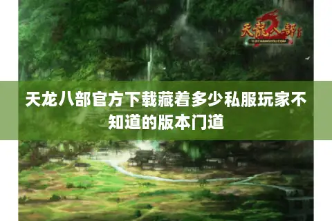 天龙八部官方下载藏着多少私服玩家不知道的版本门道
