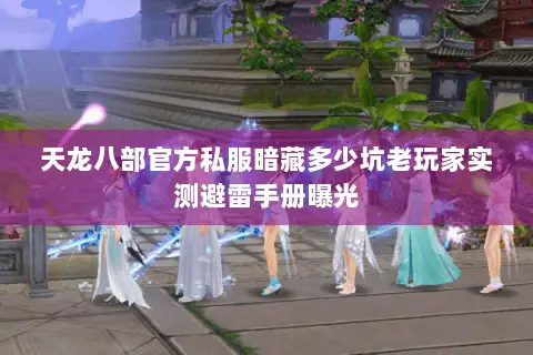 天龙八部官方私服暗藏多少坑老玩家实测避雷手册曝光 天龙八部官方私服暗藏多少坑老玩家实测避雷手册曝光