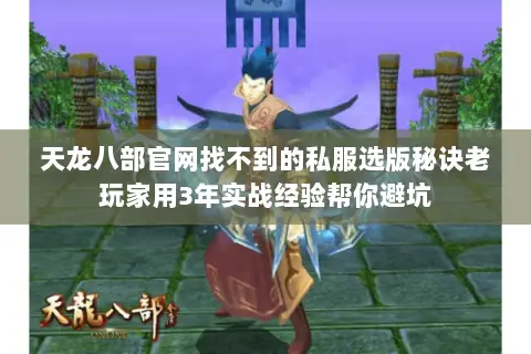 天龙八部官网找不到的私服选版秘诀老玩家用3年实战经验帮你避坑