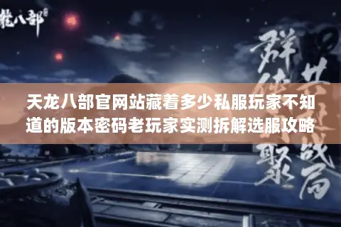 天龙八部官网站藏着多少私服玩家不知道的版本密码老玩家实测拆解选服攻略 天龙八部官网站藏着多少私服玩家不知道的版本密码老玩家实测拆解选服攻略