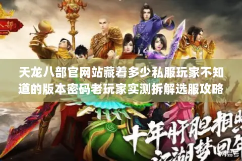 天龙八部官网站藏着多少私服玩家不知道的版本密码老玩家实测拆解选服攻略 天龙八部官网站藏着多少私服玩家不知道的版本密码老玩家实测拆解选服攻略