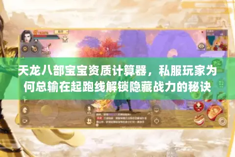 天龙八部宝宝资质计算器,私服玩家为何总输在起跑线解锁隐藏战力的秘诀 天龙八部宝宝资质计算器,私服玩家为何总输在起跑线解锁隐藏战力的秘诀
