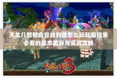 天龙八部帮会宣战到底怎么玩私服玩家必看的版本差异与实战攻略