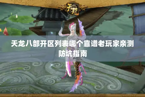 天龙八部开区列表哪个靠谱老玩家亲测防坑指南 天龙八部开区列表哪个靠谱老玩家亲测防坑指南
