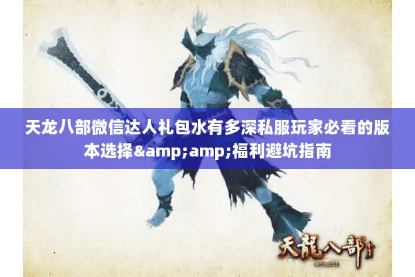 天龙八部微信达人礼包水有多深私服玩家必看的版本选择&福利避坑指南 天龙八部微信达人礼包水有多深私服玩家必看的版本选择&福利避坑指南