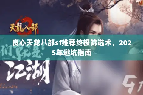 良心天龙八部sf推荐终极筛选术,2025年避坑指南 良心天龙八部sf推荐终极筛选术,2025年避坑指南