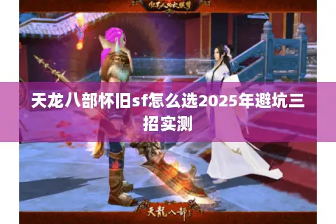 天龙八部怀旧sf怎么选2025年避坑三招实测 天龙八部怀旧sf怎么选2025年避坑三招实测