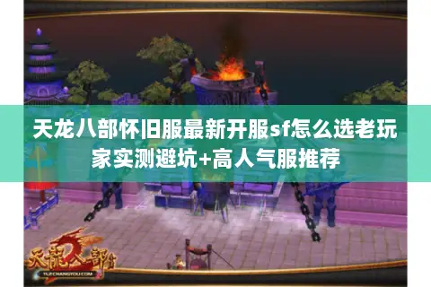 天龙八部怀旧服最新开服sf怎么选老玩家实测避坑+高人气服推荐 天龙八部怀旧服最新开服sf怎么选老玩家实测避坑+高人气服推荐