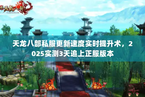 天龙八部私服更新速度实时提升术,2025实测3天追上正服版本 天龙八部私服更新速度实时提升术,2025实测3天追上正服版本